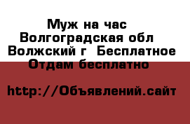 Муж на час - Волгоградская обл., Волжский г. Бесплатное » Отдам бесплатно   